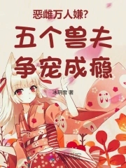 恶雌万人嫌？五个兽夫争宠成瘾恶雌万人嫌？五个兽夫争宠成瘾